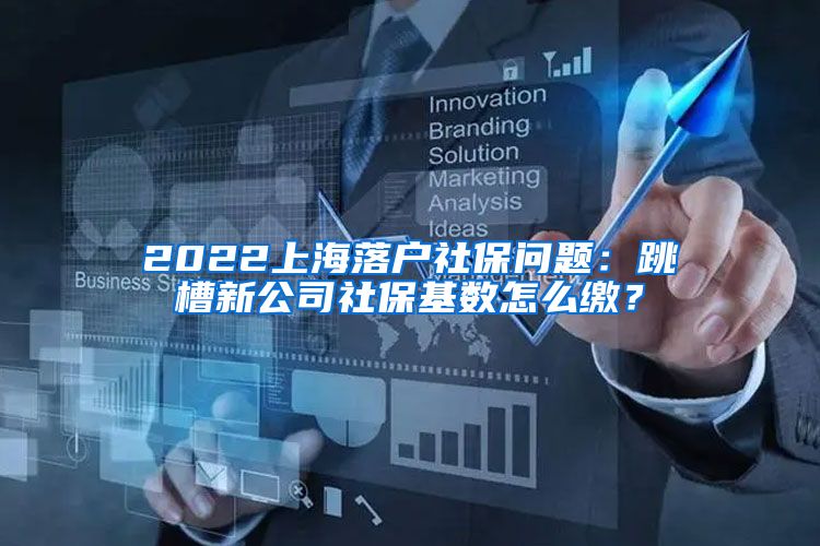 2022上海落户社保问题：跳槽新公司社保基数怎么缴？