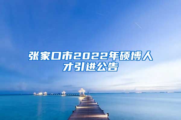 张家口市2022年硕博人才引进公告