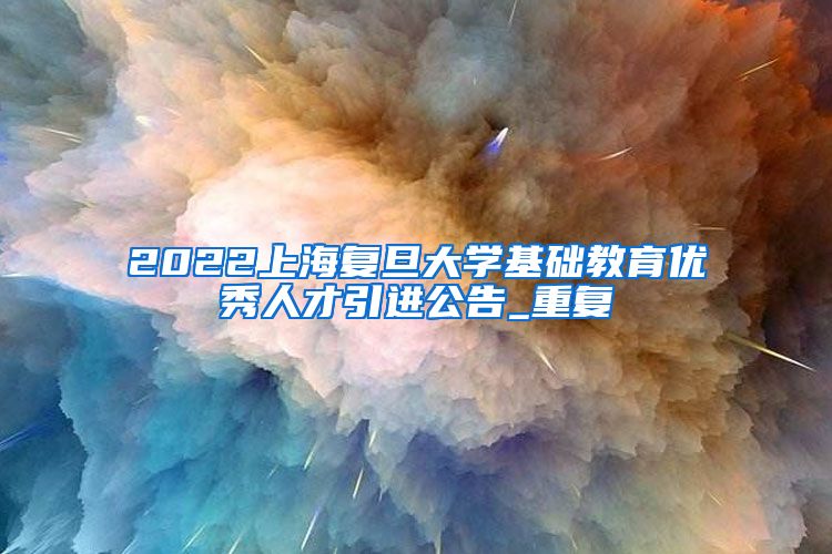 2022上海复旦大学基础教育优秀人才引进公告_重复