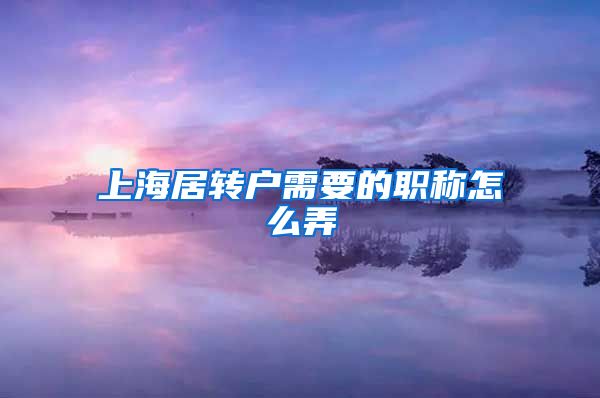 上海居转户需要的职称怎么弄