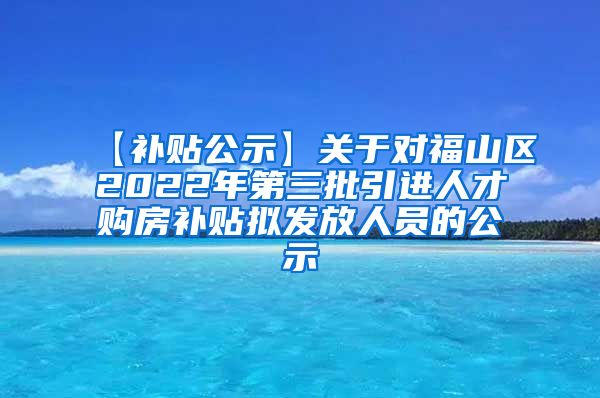 【补贴公示】关于对福山区2022年第三批引进人才购房补贴拟发放人员的公示