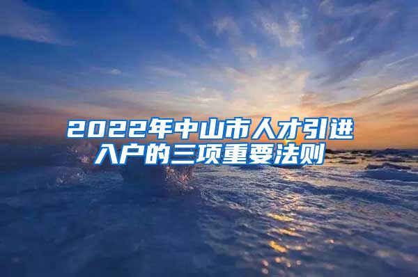 2022年中山市人才引进入户的三项重要法则