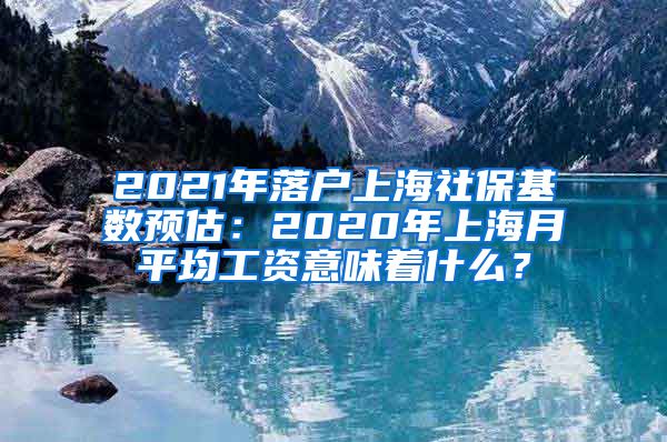 2021年落户上海社保基数预估：2020年上海月平均工资意味着什么？