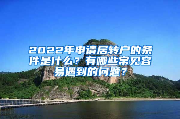 2022年申请居转户的条件是什么？有哪些常见容易遇到的问题？