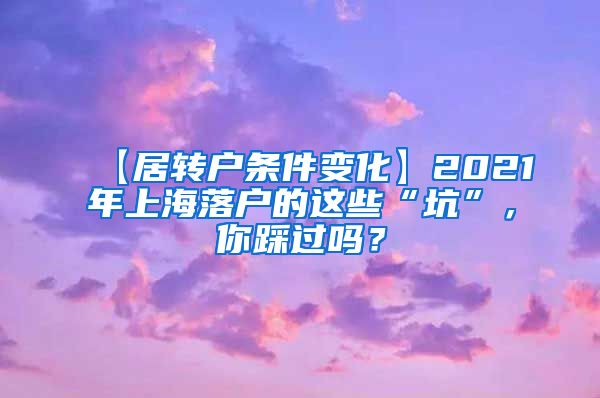 【居转户条件变化】2021年上海落户的这些“坑”，你踩过吗？