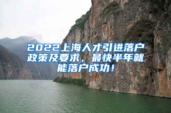 2022上海人才引进落户政策及要求，最快半年就能落户成功！