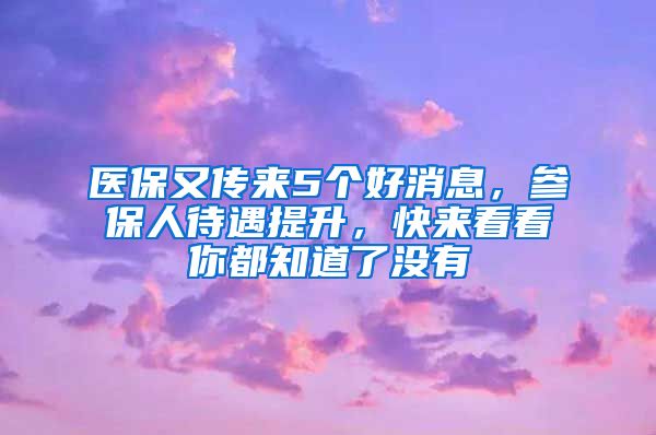 医保又传来5个好消息，参保人待遇提升，快来看看你都知道了没有