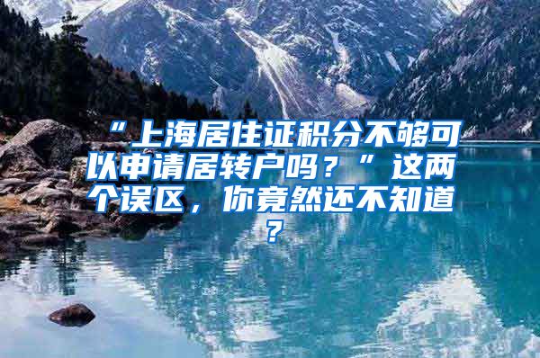 “上海居住证积分不够可以申请居转户吗？”这两个误区，你竟然还不知道？