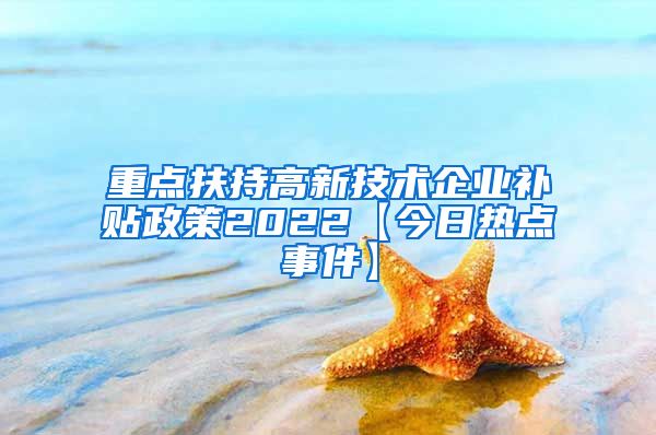 重点扶持高新技术企业补贴政策2022【今日热点事件】