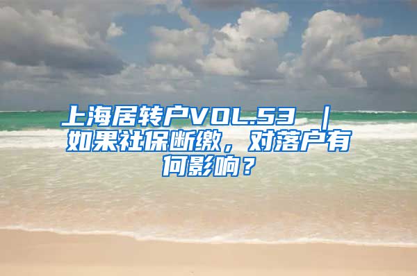 上海居转户VOL.53 ｜ 如果社保断缴，对落户有何影响？