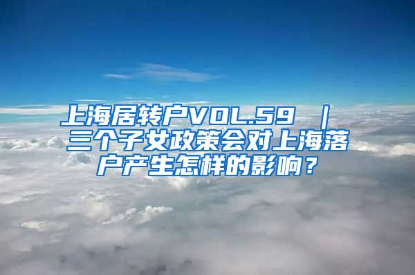 上海居转户VOL.59 ｜ 三个子女政策会对上海落户产生怎样的影响？