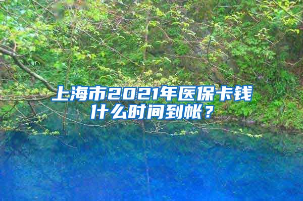 上海市2021年医保卡钱什么时间到帐？