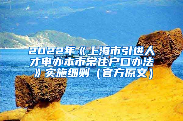 2022年《上海市引进人才申办本市常住户口办法》实施细则（官方原文）