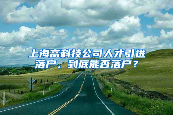 上海高科技公司人才引进落户，到底能否落户？