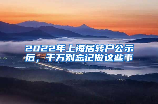 2022年上海居转户公示后，千万别忘记做这些事