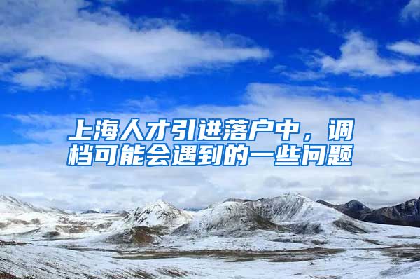 上海人才引进落户中，调档可能会遇到的一些问题