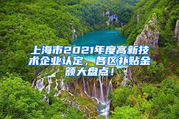 上海市2021年度高新技术企业认定，各区补贴金额大盘点！