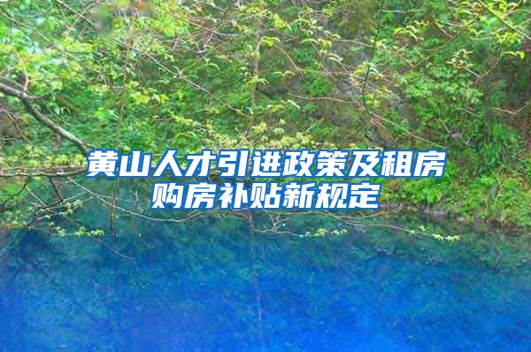 黄山人才引进政策及租房购房补贴新规定