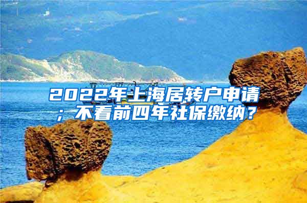 2022年上海居转户申请；不看前四年社保缴纳？