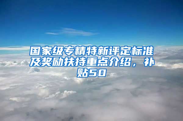 国家级专精特新评定标准及奖励扶持重点介绍，补贴50