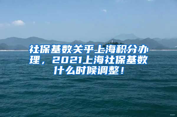 社保基数关乎上海积分办理，2021上海社保基数什么时候调整！