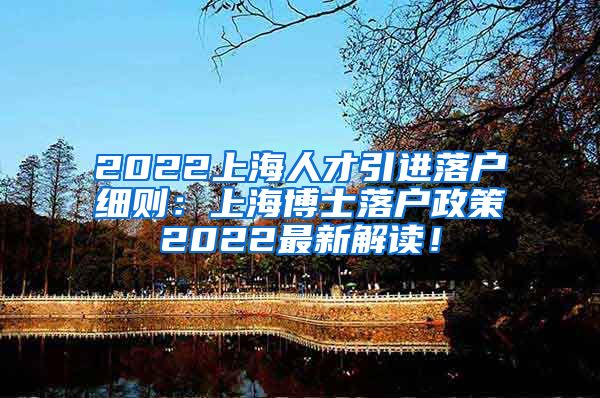 2022上海人才引进落户细则：上海博士落户政策2022最新解读！