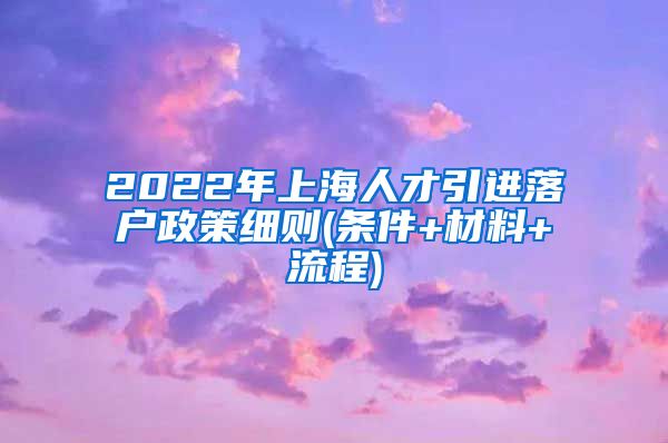 2022年上海人才引进落户政策细则(条件+材料+流程)