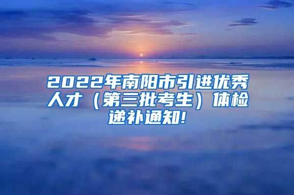 2022年南阳市引进优秀人才（第三批考生）体检递补通知!