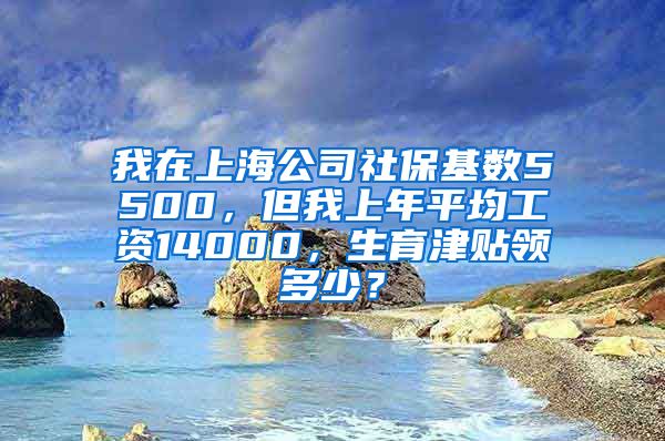 我在上海公司社保基数5500，但我上年平均工资14000，生育津贴领多少？