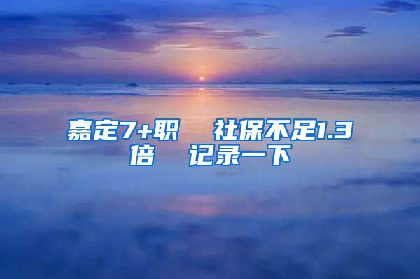 嘉定7+职  社保不足1.3倍  记录一下