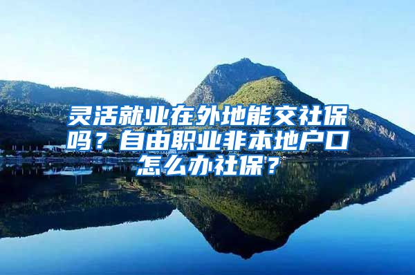 灵活就业在外地能交社保吗？自由职业非本地户口怎么办社保？