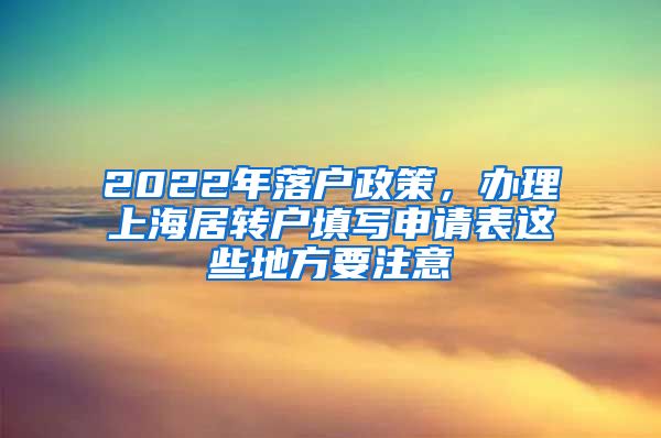 2022年落户政策，办理上海居转户填写申请表这些地方要注意