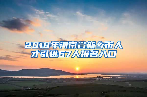 2018年河南省新乡市人才引进67人报名入口