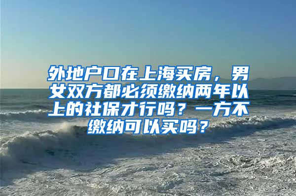 外地户口在上海买房，男女双方都必须缴纳两年以上的社保才行吗？一方不缴纳可以买吗？