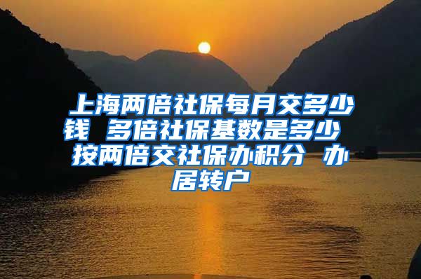 上海两倍社保每月交多少钱 多倍社保基数是多少 按两倍交社保办积分 办居转户