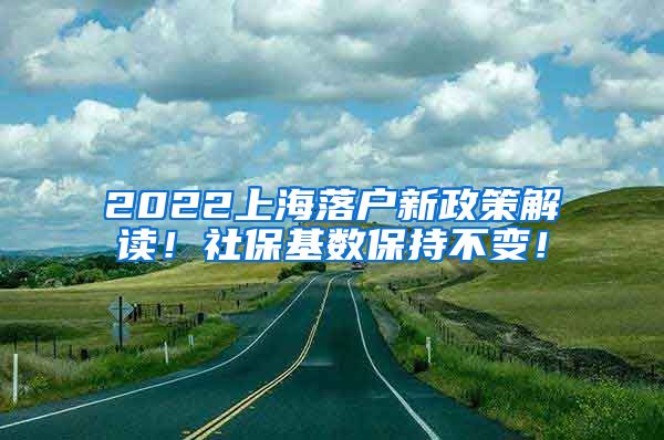 2022上海落户新政策解读！社保基数保持不变！