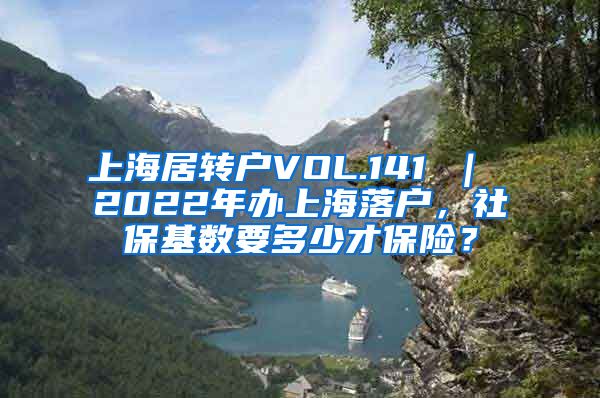 上海居转户VOL.141 ｜ 2022年办上海落户，社保基数要多少才保险？