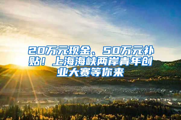 20万元现金、50万元补贴！上海海峡两岸青年创业大赛等你来