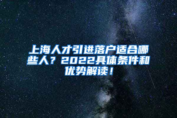 上海人才引进落户适合哪些人？2022具体条件和优势解读！