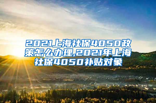 2021上海社保4050政策怎么办理,2021年上海社保4050补贴对象