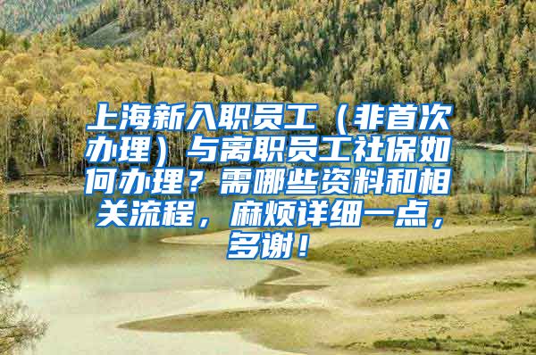 上海新入职员工（非首次办理）与离职员工社保如何办理？需哪些资料和相关流程，麻烦详细一点，多谢！