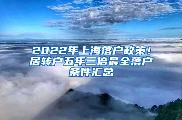 2022年上海落户政策！居转户五年三倍最全落户条件汇总