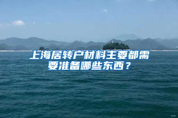 上海居转户材料主要都需要准备哪些东西？