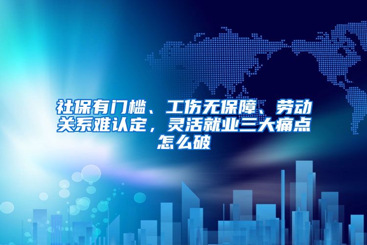 社保有门槛、工伤无保障、劳动关系难认定，灵活就业三大痛点怎么破