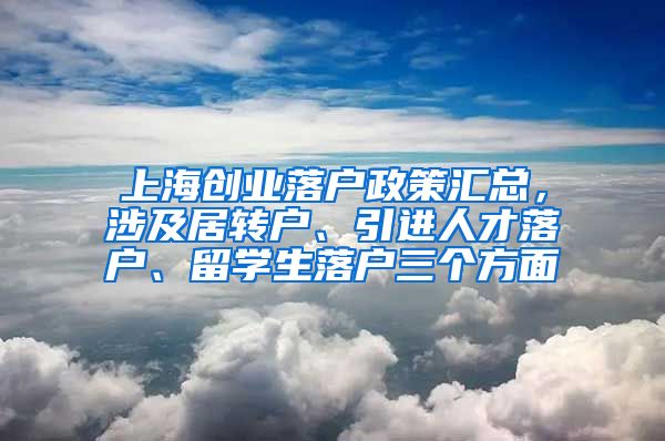 上海创业落户政策汇总，涉及居转户、引进人才落户、留学生落户三个方面