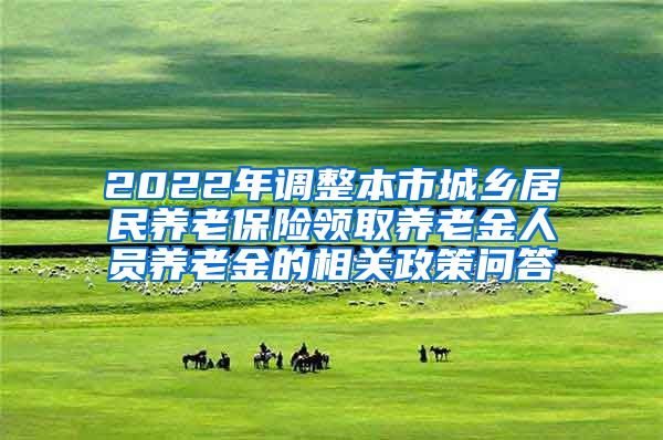 2022年调整本市城乡居民养老保险领取养老金人员养老金的相关政策问答