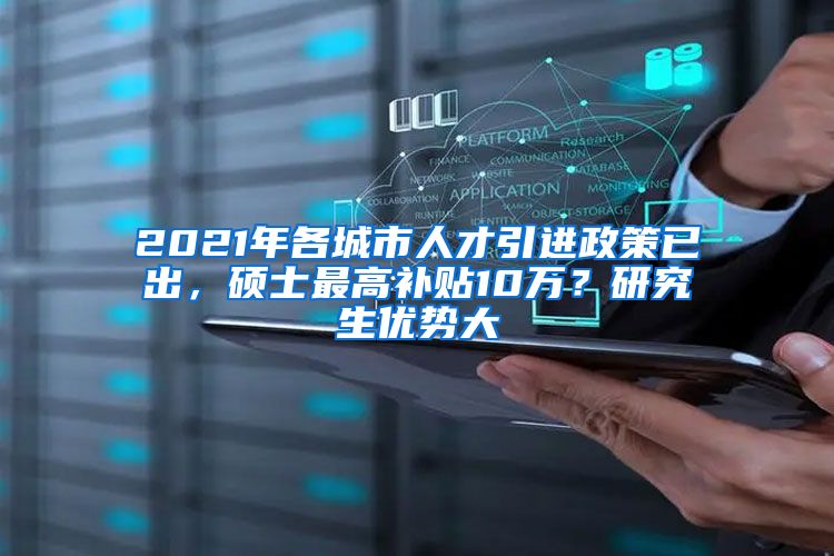 2021年各城市人才引进政策已出，硕士最高补贴10万？研究生优势大