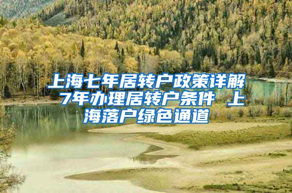 上海七年居转户政策详解 7年办理居转户条件 上海落户绿色通道