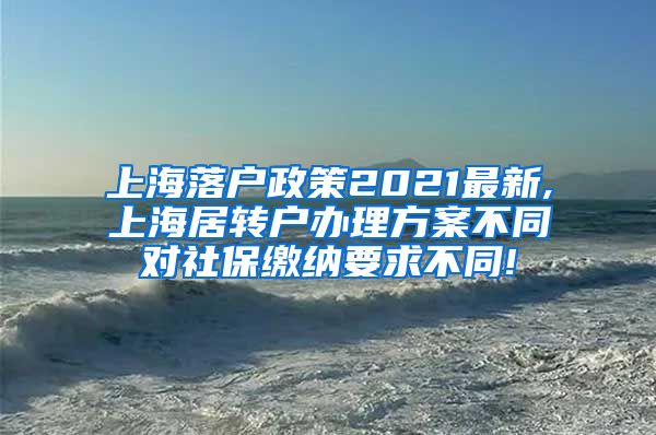 上海落户政策2021最新,上海居转户办理方案不同对社保缴纳要求不同!