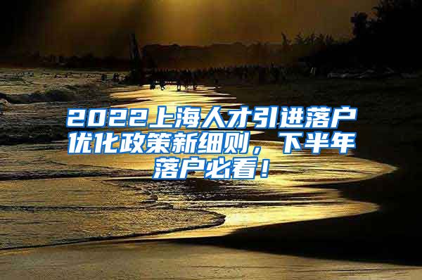 2022上海人才引进落户优化政策新细则，下半年落户必看！